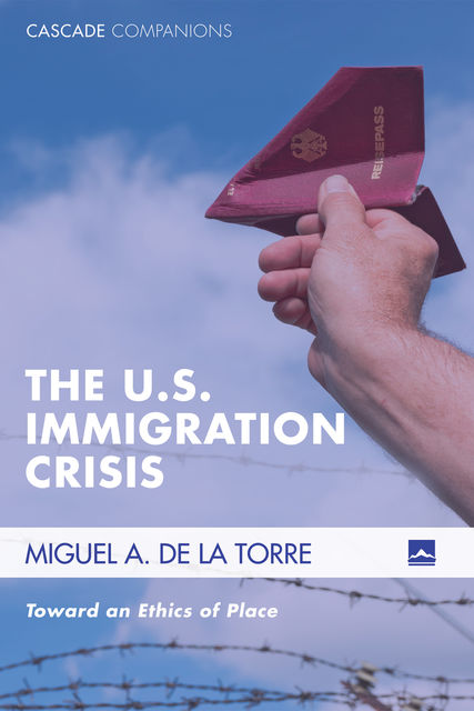 The U.S. Immigration Crisis, Miguel A. De La Torre