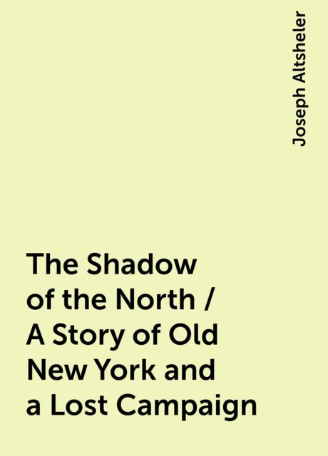 The Shadow of the North / A Story of Old New York and a Lost Campaign, Joseph Altsheler