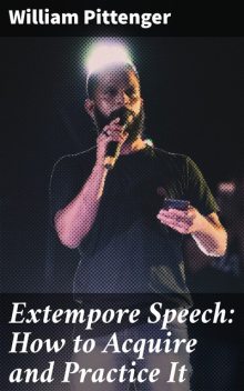 Extempore Speech: How to Acquire and Practice It, William Pittenger