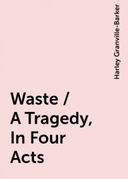 Waste / A Tragedy, In Four Acts, Harley Granville-Barker