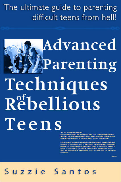 Advanced Parenting Techniques Of Rebellious Teens : The Ultimate Guide To Parenting Difficult Teens From Hell!, Suzzie Santos