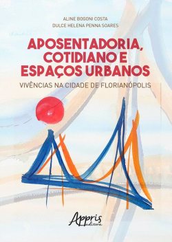 Aposentadoria, Cotidiano e Espaços Urbanos: Vivências na Cidade de Florianópolis, Aline Bogoni Costa, Dulce Helena Penna Soares