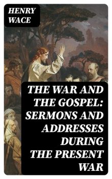 The War and the Gospel: Sermons and Addresses During the Present War, Henry Wace
