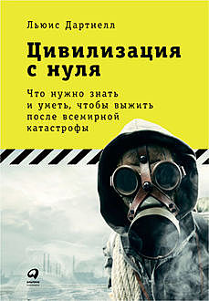 Цивилизация с нуля. Что нужно знать и уметь, чтобы выжить после всемирной катастрофы, Льюис Дартнелл