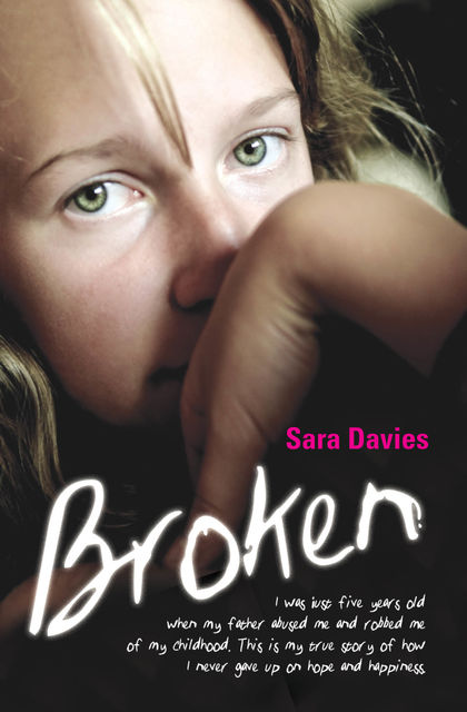 Broken – I was just five years old when my father abused me and robbed me of my childhood. This is my true story of how I never gave up on hope and happiness, Sara Davies