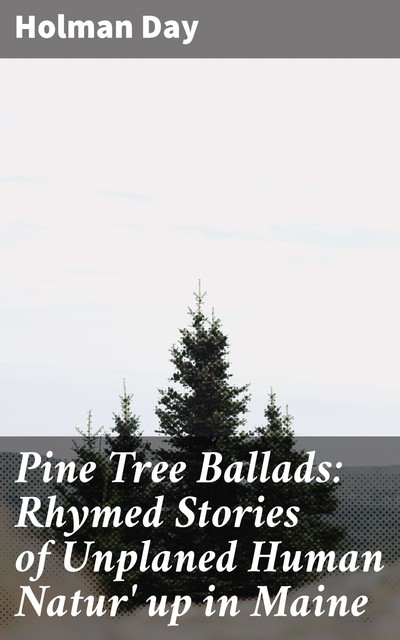 Pine Tree Ballads: Rhymed Stories of Unplaned Human Natur' up in Maine, Holman Day