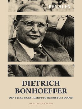 Dietrich Bonhoeffer. Den tyske præst der fulgte Kristus i døden, Ben Alex