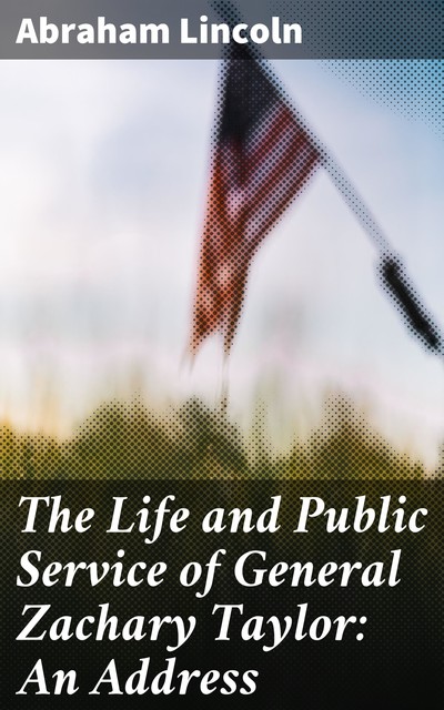 The Life and Public Service of General Zachary Taylor: An Address, Abraham Lincoln