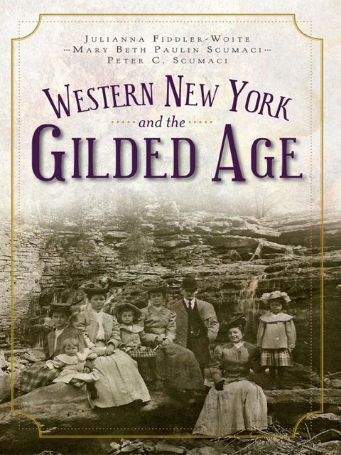 Western New York and the Gilded Age, Julianna Fiddler-Woite, Mary Beth Paulin Scumaci, Peter C. Scumaci