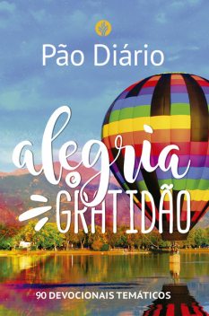 Pão Diário – Alegria e gratidão, Adam R. Holz, Alyson Kieda, Amy Boucher Pye, Anne M. Cetas, Arthur L. Jackson, Dave Branon, David C. McCasland, David H. Roper, Elisa Morgan, Estera Pirosca Escobar, James Banks, John Blasé, Joseph M. Stowell, Julie Schwab, Keila Ochoa Harris, Kirsten H.