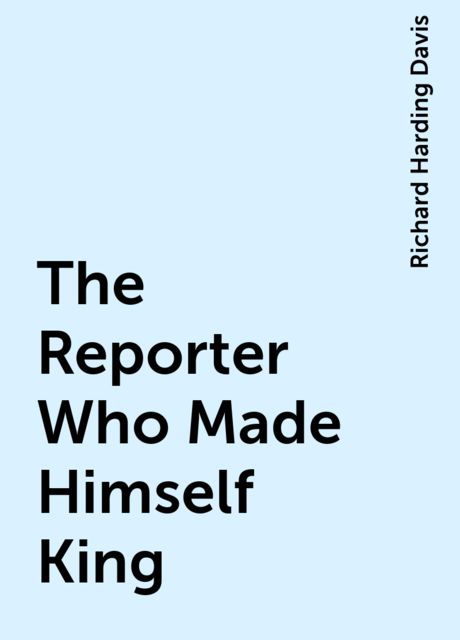 The Reporter Who Made Himself King, Richard Harding Davis