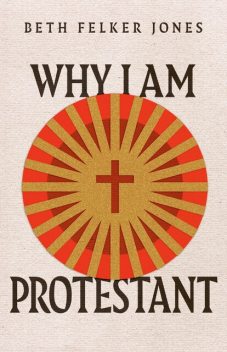 Why I Am Protestant, Beth Felker Jones