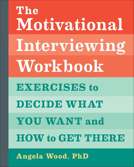 The Motivational Interviewing Workbook: Exercises to Decide What You Want and How to Get There, Wood Angela