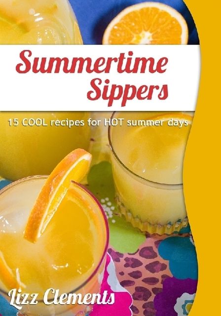 Summertime Sippers: 15 Cool Recipes for Hot Summer Days, Lizz Clements