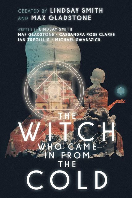 The Witch Who Came In From The Cold: The Complete Season 1, Michael Swanwick, Ian Tregillis, Max Gladstone, Cassandra Rose Clarke, Lindsay Smith