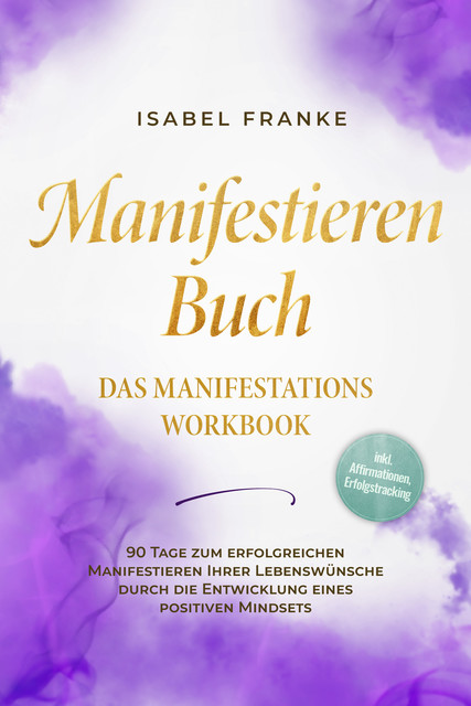 Manifestieren Buch: Das Manifestations Workbook – 90 Tage zum erfolgreichen Manifestieren Ihrer Lebenswünsche durch die Entwicklung eines positiven Mindsets – inkl. Affirmationen, Erfolgstracking, Isabel Franke