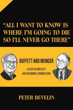 “All I Want to Know Is Where I'm Going to Die So I'll Never Go There”: Buffett and Munger a Study in Simplicity and Uncommon, Common Sense, Peter Bevelin
