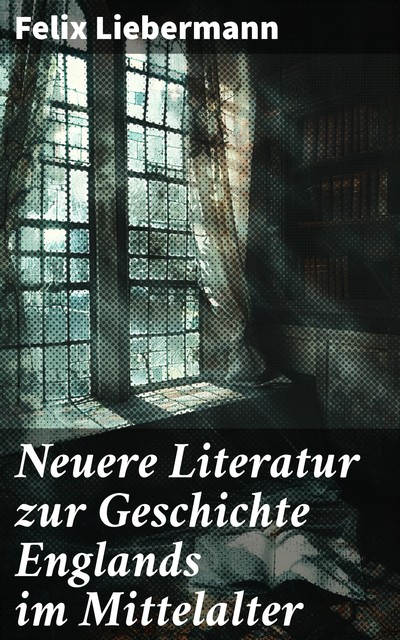 Neuere Literatur zur Geschichte Englands im Mittelalter, Felix Liebermann