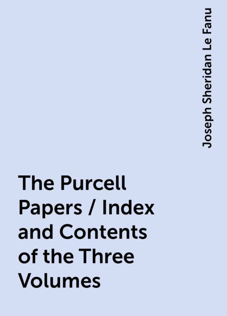 The Purcell Papers / Index and Contents of the Three Volumes, Joseph Sheridan Le Fanu