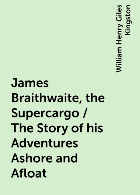James Braithwaite, the Supercargo / The Story of his Adventures Ashore and Afloat, William Henry Giles Kingston