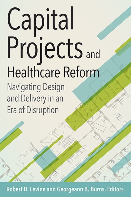 Capital Projects and Healthcare Reform: Navigating Design and Delivery in an Era of Disruption, Robert Levine
