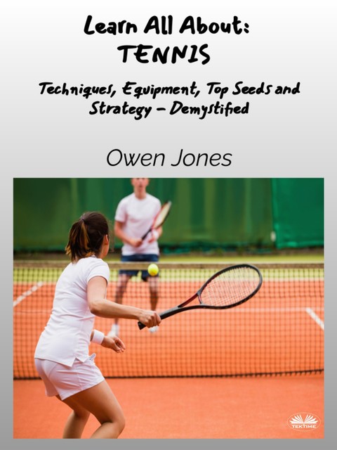 Learn All About – TENNIS-Techniques, Equipment, Top Seeds And Strategies – Demystified, Owen Jones
