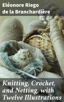 Knitting, Crochet, and Netting, with Twelve Illustrations, Éléonore Riego de la Branchardière