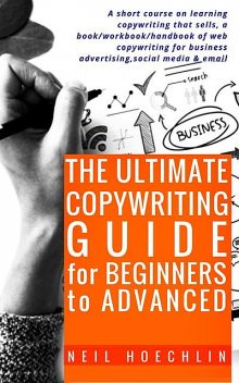 The Ultimate Copywriting Guide for Beginners to Advanced, Neil Hoechlin