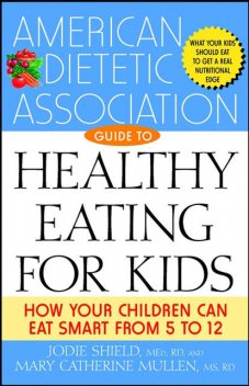 The American Dietetic Association Guide to Healthy Eating for Kids, M.S, Jodie Shield, Mary Catherine Mullen, R.D, Various Authors