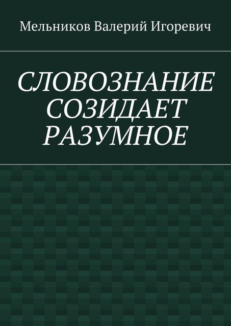 СЛОВОЗНАНИЕ СОЗИДАЕТ РАЗУМНОЕ, Валерий Мельников
