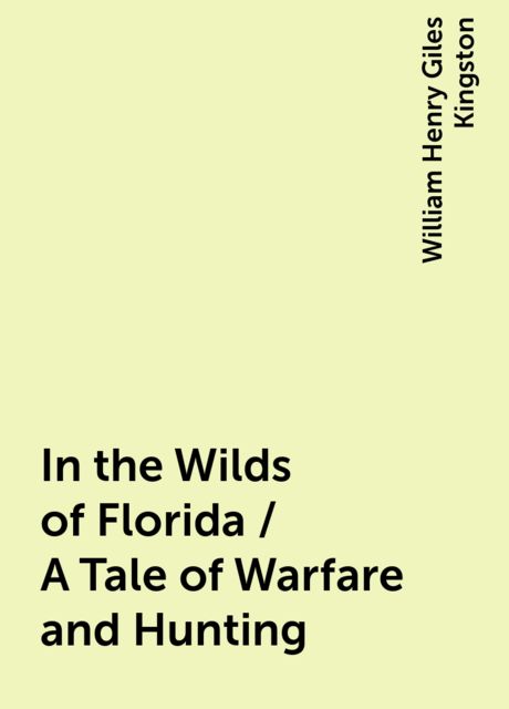 In the Wilds of Florida / A Tale of Warfare and Hunting, William Henry Giles Kingston