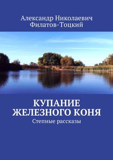 Купание железного коня. Степные рассказы, Александр Филатов-Тоцкий