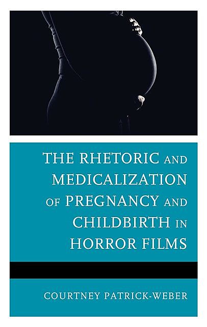 The Rhetoric and Medicalization of Pregnancy and Childbirth in Horror Films, Courtney Patrick-Weber