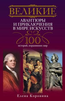 Великие авантюры и приключения в мире искусств. 100 историй, поразивших мир, Елена Коровина