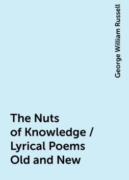 The Nuts of Knowledge / Lyrical Poems Old and New, George William Russell