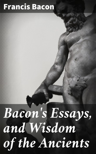 Bacon's Essays, and Wisdom of the Ancients, Francis Bacon
