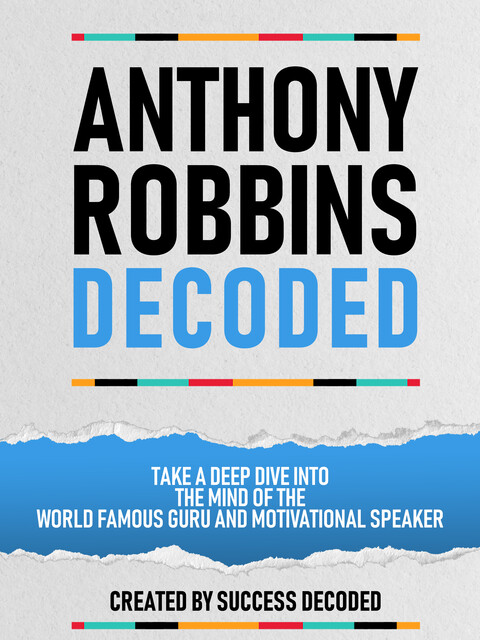 Anthony Robbins Decoded – Take A Deep Dive Into The Mind Of The World Famous Guru, Author And Motivational Speaker, Success Decoded