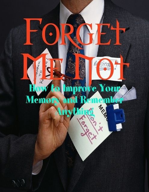 Forget Me Not – How to Improve Your Memory and Remember Anything, M Osterhoudt