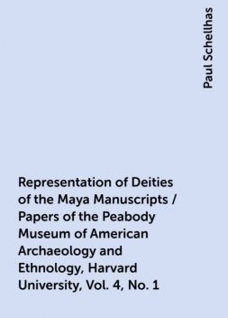 Representation of Deities of the Maya Manuscripts / Papers of the Peabody Museum of American Archaeology and Ethnology, Harvard University, Vol. 4, No. 1, Paul Schellhas