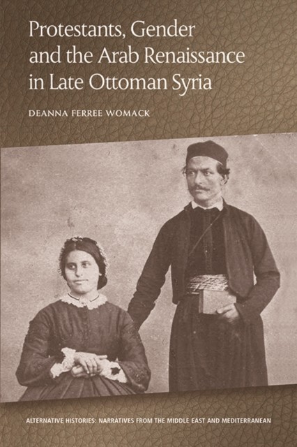 Protestants, Gender and the Arab Renaissance in Late Ottoman Syria, Deanna Ferree Womack
