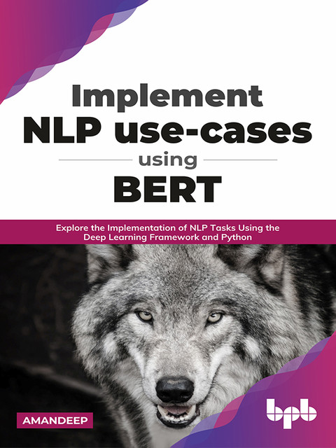 Implement NLP use-cases using BERT: Explore the Implementation of NLP Tasks Using the Deep Learning Framework and Python, Amandeep