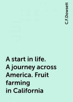 A start in life. A journey across America. Fruit farming in California, C.F.Dowsett