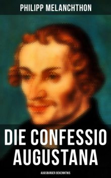 Die Confessio Augustana - Augsburger Bekenntnis, Philipp Melanchthon