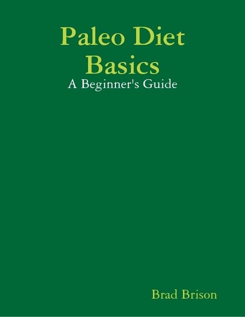 Paleo Diet Basics: A Beginner's Guide, Brad Brison
