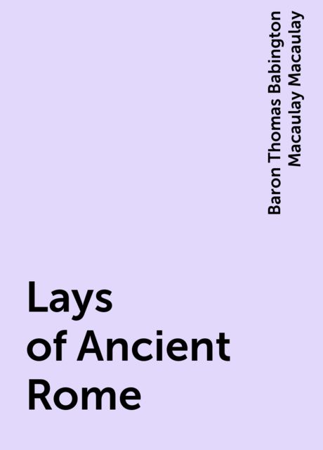 Lays of Ancient Rome, Baron Thomas Babington Macaulay Macaulay