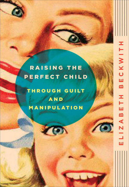 Raising the Perfect Child Through Guilt and Manipulation, Elizabeth Beckwith
