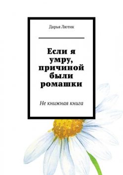 Если я умру, причиной были ромашки. Не книжная книга, Дарья Лютик