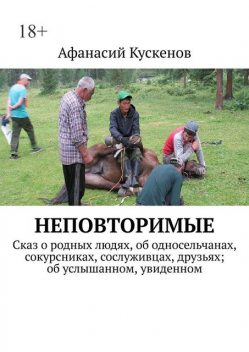 Неповторимые. Сказ о родных людях, об односельчанах, сокурсниках, сослуживцах, друзьях; об услышанном, увиденном, Афанасий Кускенов