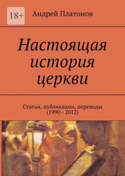 Настоящая история церкви. Статьи, публикации, переводы (1990—2012), Андрей Платонов