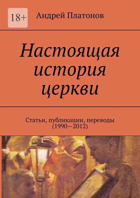 Настоящая история церкви. Статьи, публикации, переводы (1990—2012), Андрей Платонов